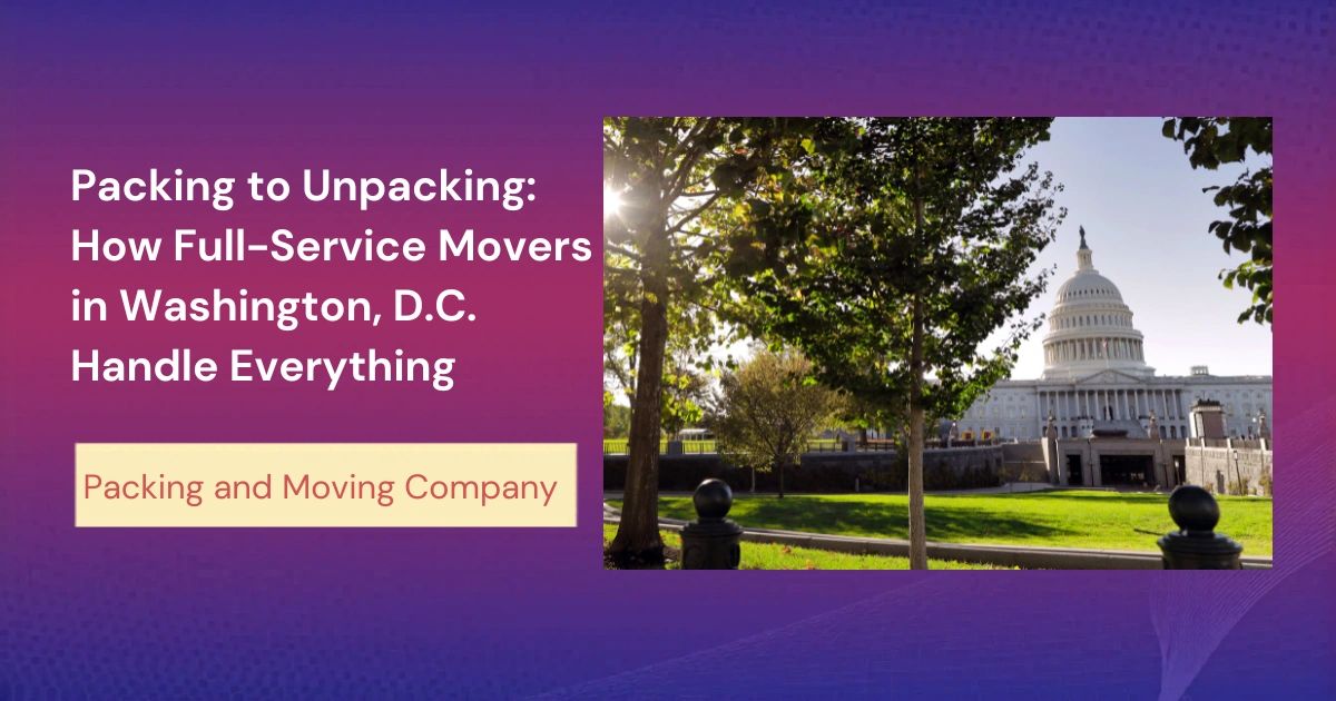 Packing to Unpacking - How Full-Service Movers in Washington DC Handle Everything