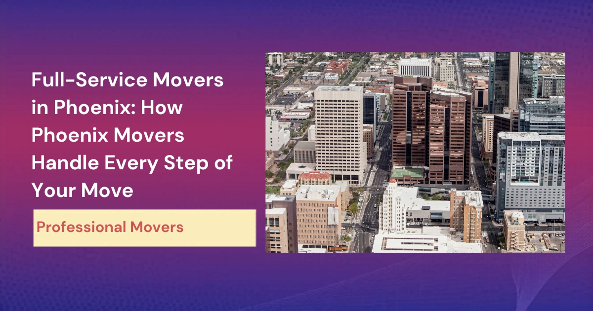 Full-Service Movers in Phoenix How Phoenix Movers Handle Every Step of Your Move